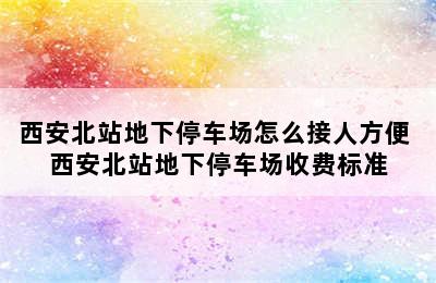 西安北站地下停车场怎么接人方便 西安北站地下停车场收费标准